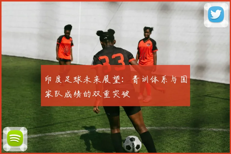 印度足球未来展望：青训体系与国家队成绩的双重突破