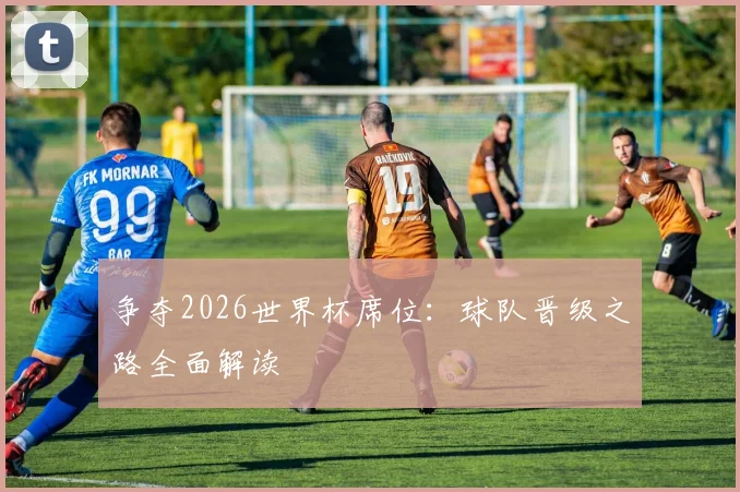 争夺2026世界杯席位：球队晋级之路全面解读