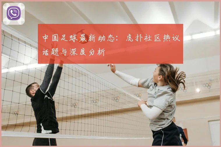 中国足球最新动态:虎扑社区热议话题与深度分析