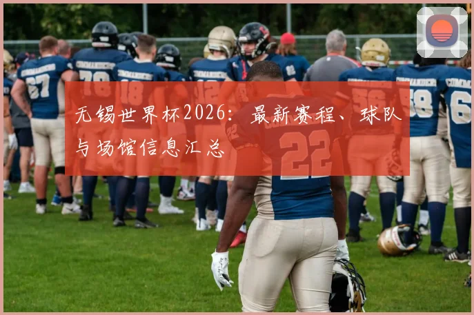 无锡世界杯2026:最新赛程、球队与场馆信息汇总