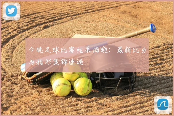 今晚足球比赛结果揭晓:最新比分与精彩集锦速递