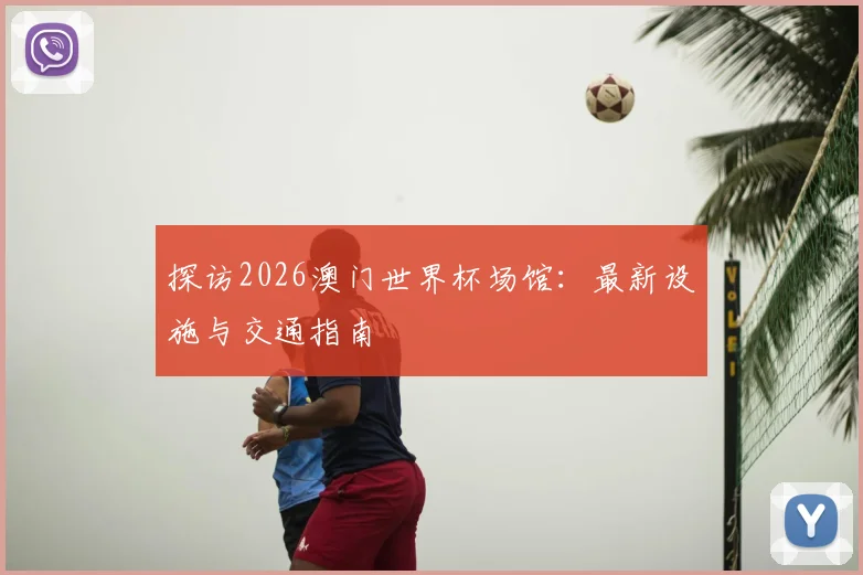探访2026澳门世界杯场馆：最新设施与交通指南