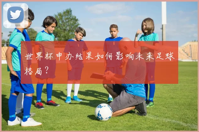 世界杯申办结果如何影响未来足球格局？