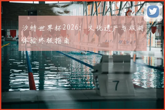 沙特世界杯2026：文化遗产与旅游体验终极指南